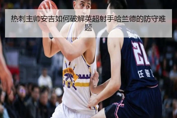 热刺主帅安吉如何破解英超射手哈兰德的防守难题（xingcai）